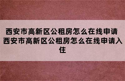 西安市高新区公租房怎么在线申请 西安市高新区公租房怎么在线申请入住